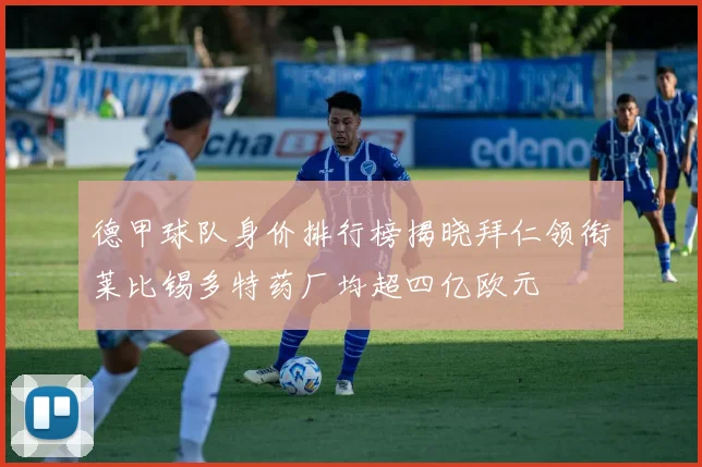 德甲球队身价排行榜揭晓拜仁领衔莱比锡多特药厂均超四亿欧元