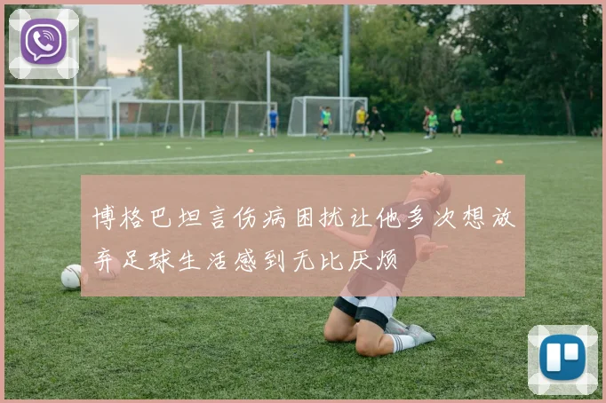 博格巴坦言伤病困扰让他多次想放弃足球生活感到无比厌烦