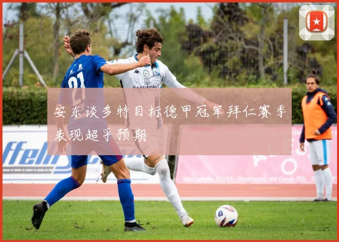 安东谈多特目标德甲冠军拜仁赛季表现超乎预期