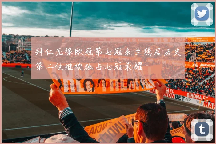 拜仁无缘欧冠第七冠米兰稳居历史第二位继续独占七冠荣耀