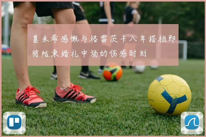 基米希感慨与格雷茨卡八年搭档即将结束婚礼中场的伤感时刻